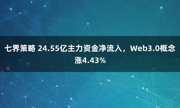 七界策略 24.55亿主力资金净流入，Web3.0概念涨4.43%