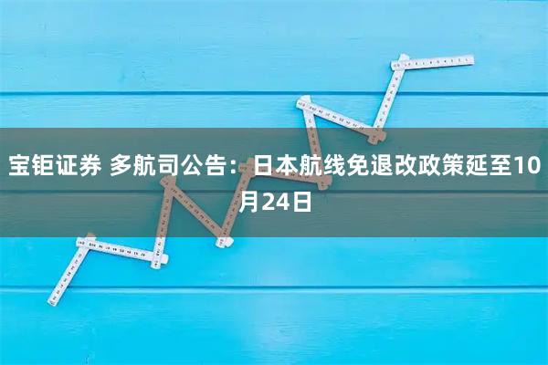 宝钜证券 多航司公告：日本航线免退改政策延至10月24日