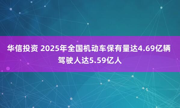 华信投资 2025年全国机动车保有量达4.69亿辆 驾驶人达5.59亿人