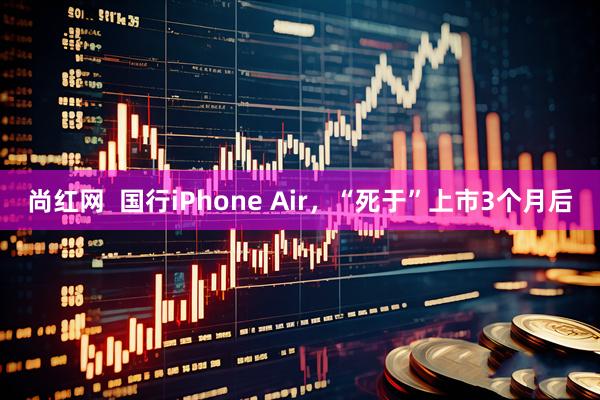 尚红网  国行iPhone Air，“死于”上市3个月后