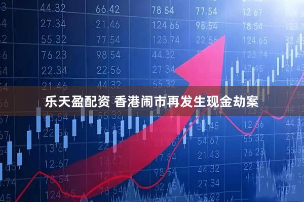 乐天盈配资 香港闹市再发生现金劫案