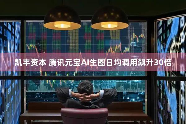 凯丰资本 腾讯元宝AI生图日均调用飙升30倍