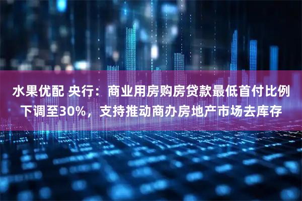 水果优配 央行：商业用房购房贷款最低首付比例下调至30%，支持推动商办房地产市场去库存