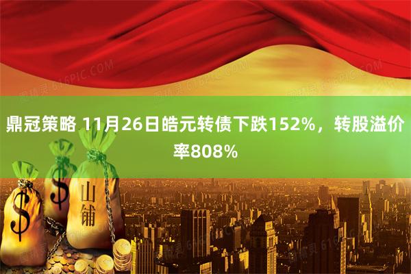 鼎冠策略 11月26日皓元转债下跌152%，转股溢价率808%