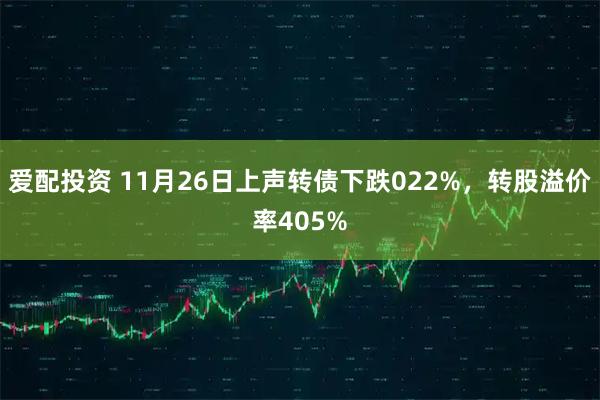 爱配投资 11月26日上声转债下跌022%，转股溢价率405%