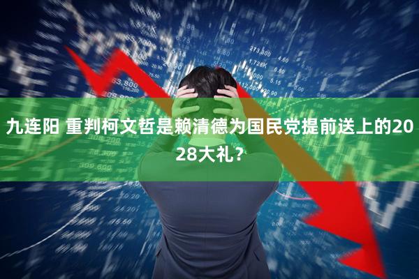 九连阳 重判柯文哲是赖清德为国民党提前送上的2028大礼？